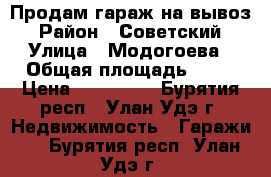 Продам гараж на вывоз › Район ­ Советский › Улица ­ Модогоева › Общая площадь ­ 21 › Цена ­ 100 000 - Бурятия респ., Улан-Удэ г. Недвижимость » Гаражи   . Бурятия респ.,Улан-Удэ г.